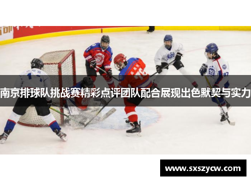 南京排球队挑战赛精彩点评团队配合展现出色默契与实力