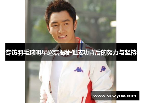 专访羽毛球明星赵磊揭秘他成功背后的努力与坚持