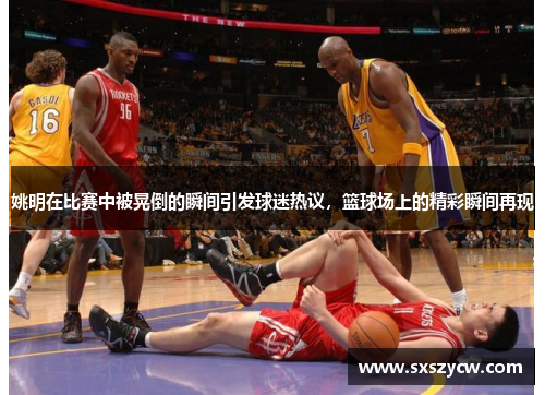 姚明在比赛中被晃倒的瞬间引发球迷热议，篮球场上的精彩瞬间再现