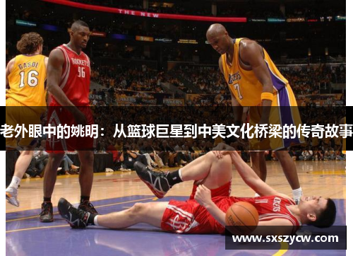 老外眼中的姚明：从篮球巨星到中美文化桥梁的传奇故事
