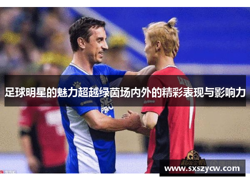足球明星的魅力超越绿茵场内外的精彩表现与影响力